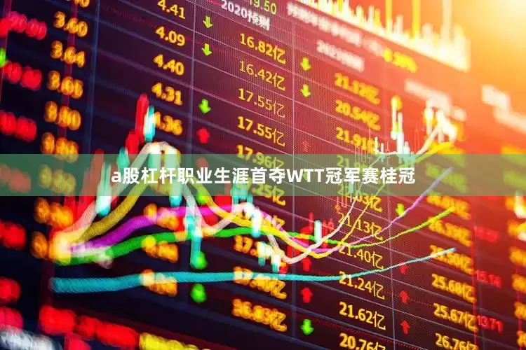 a股杠杆职业生涯首夺WTT冠军赛桂冠