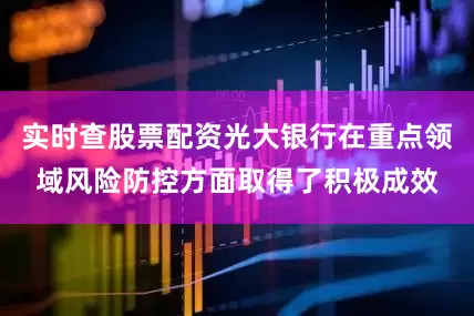 实时查股票配资光大银行在重点领域风险防控方面取得了积极成效