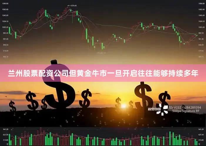 兰州股票配资公司但黄金牛市一旦开启往往能够持续多年