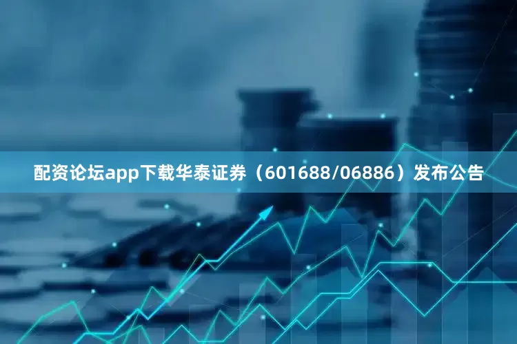 配资论坛app下载华泰证券（601688/06886）发布公告