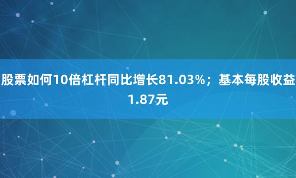 股票如何10倍杠杆同比增长81.03%；基本每股收益1.87元