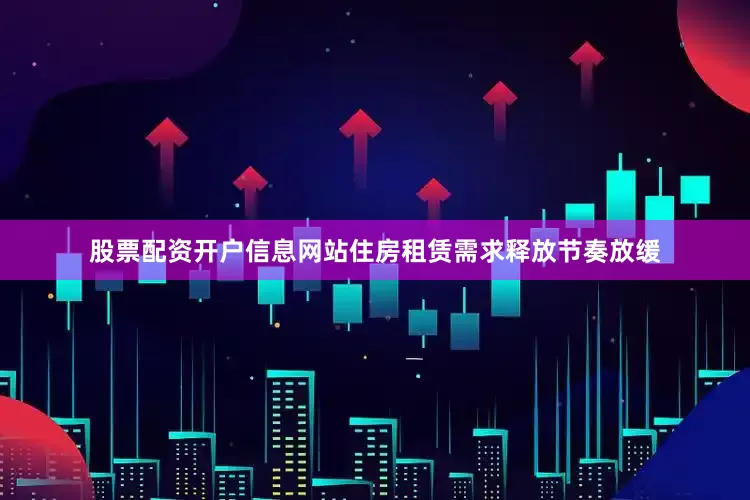 股票配资开户信息网站住房租赁需求释放节奏放缓