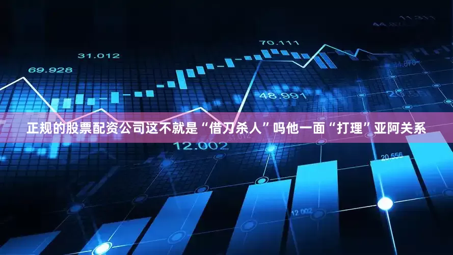 正规的股票配资公司这不就是“借刀杀人”吗他一面“打理”亚阿关系