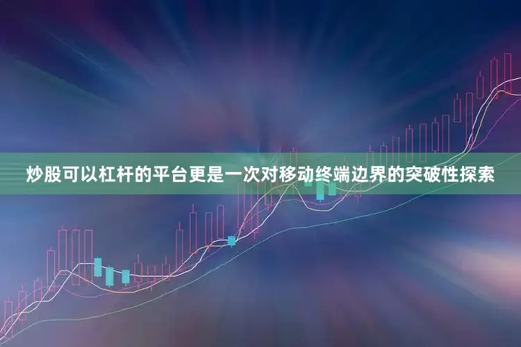 炒股可以杠杆的平台更是一次对移动终端边界的突破性探索