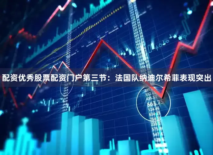 配资优秀股票配资门户第三节：法国队纳迪尔希菲表现突出