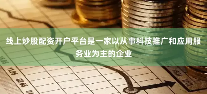 线上炒股配资开户平台是一家以从事科技推广和应用服务业为主的企业