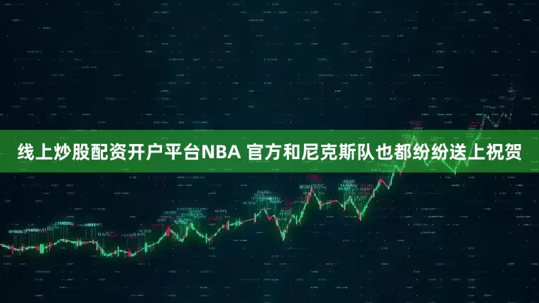 线上炒股配资开户平台NBA 官方和尼克斯队也都纷纷送上祝贺