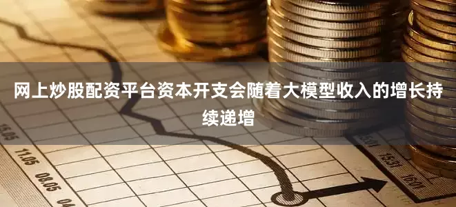 网上炒股配资平台资本开支会随着大模型收入的增长持续递增