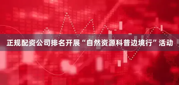 正规配资公司排名开展“自然资源科普边境行”活动