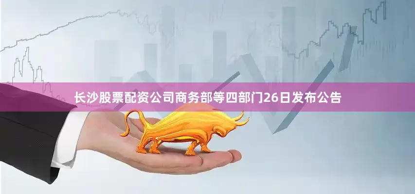 长沙股票配资公司商务部等四部门26日发布公告
