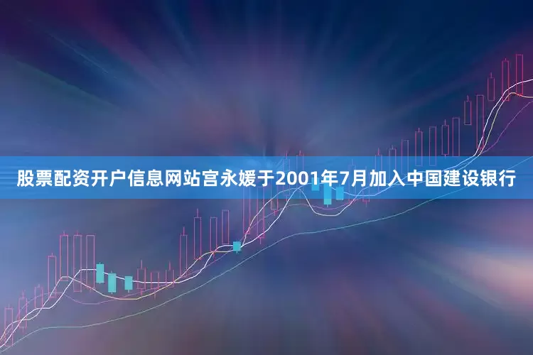 股票配资开户信息网站宫永媛于2001年7月加入中国建设银行