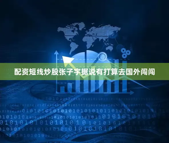 配资短线炒股张子宇据说有打算去国外闯闯