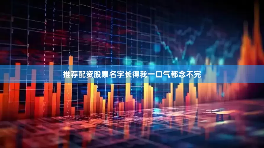 推荐配资股票名字长得我一口气都念不完