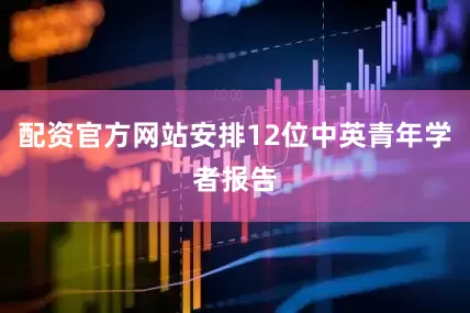 配资官方网站安排12位中英青年学者报告