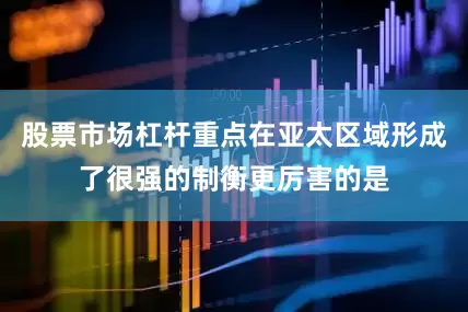 股票市场杠杆重点在亚太区域形成了很强的制衡更厉害的是