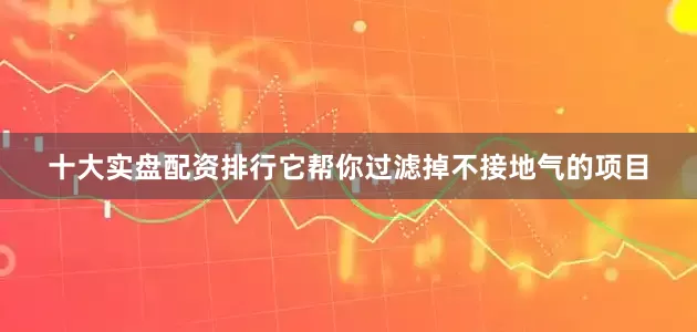十大实盘配资排行它帮你过滤掉不接地气的项目