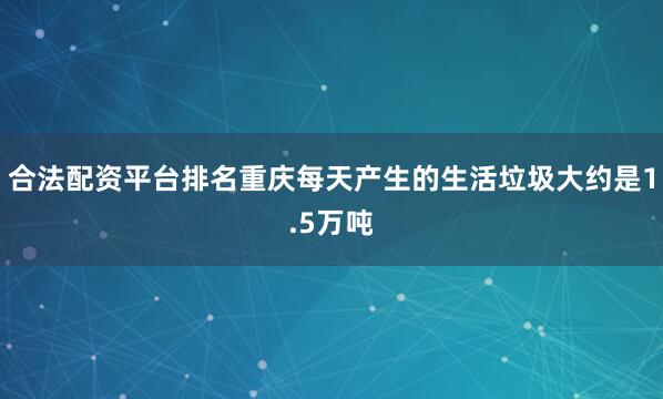 合法配资平台排名重庆每天产生的生活垃圾大约是1.5万吨