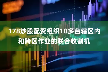 178炒股配资组织10多台辖区内和跨区作业的联合收割机