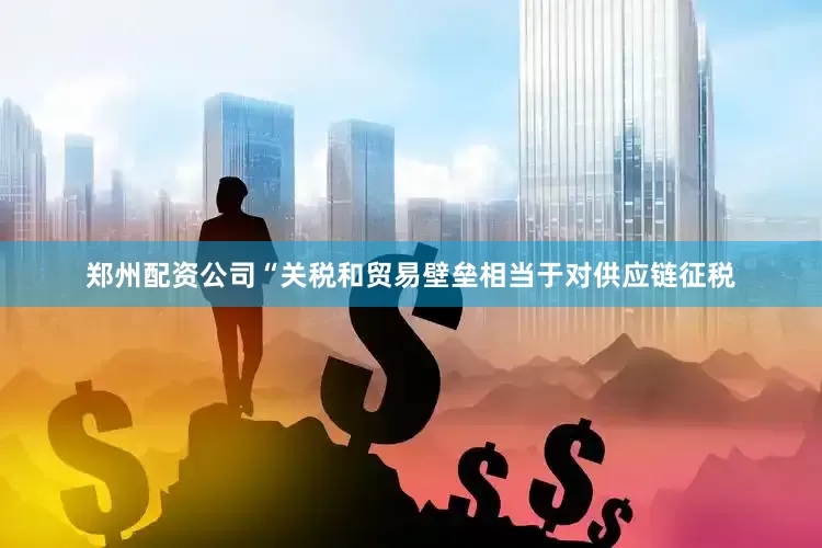 郑州配资公司　　“关税和贸易壁垒相当于对供应链征税