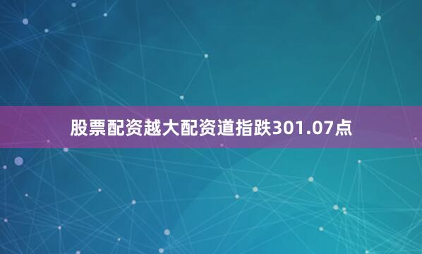 股票配资越大配资道指跌301.07点