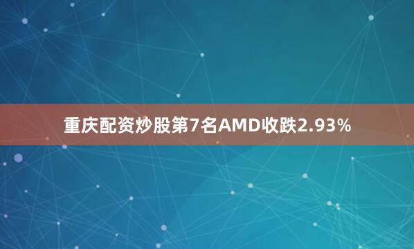 重庆配资炒股　　第7名AMD收跌2.93%